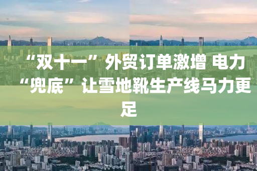 “双十一”外贸订单激增 电力“兜底”让雪地靴生产线马力更足