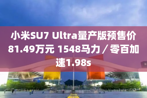 小米SU7 Ultra量产版预售价81.49万元 1548马力／零百加速1.98s