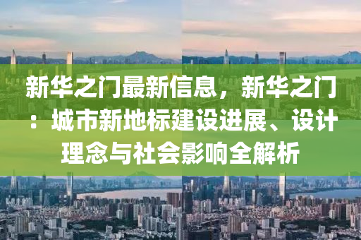 新华之门最新信息，新华之门：城市新地标建设进展、设计理念与社会影响全解析