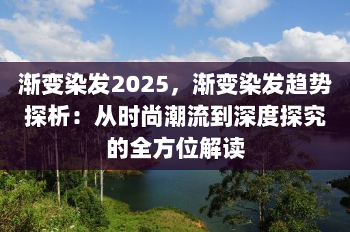 渐变染发2025，渐变染发趋势探析：从时尚潮流到深度探究的全方位解读