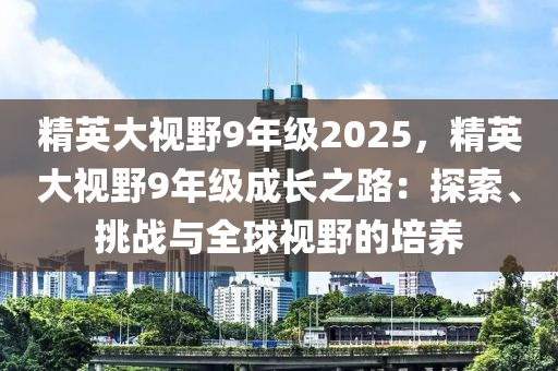 精英大视野9年级2025，精英大视野9年级成长之路：探索、挑战与全球视野的培养