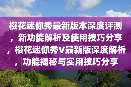 樱花迷你秀最新版本深度评测，新功能解析及使用技巧分享，樱花迷你秀V最新版深度解析，功能揭秘与实用技巧分享
