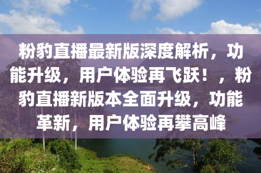 粉豹直播最新版深度解析，功能升级，用户体验再飞跃！，粉豹直播新版本全面升级，功能革新，用户体验再攀高峰