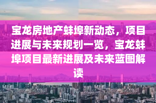 宝龙房地产蚌埠新动态，项目进展与未来规划一览，宝龙蚌埠项目最新进展及未来蓝图解读