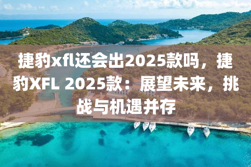 捷豹xfl还会出2025款吗，捷豹XFL 2025款：展望未来，挑战与机遇并存