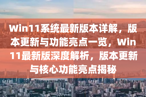 Win11系统最新版本详解，版本更新与功能亮点一览，Win11最新版深度解析，版本更新与核心功能亮点揭秘
