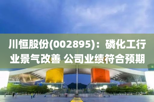 川恒股份(002895)：磷化工行业景气改善 公司业绩符合预期