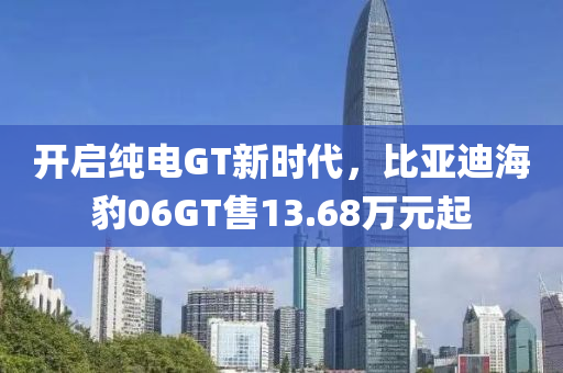 开启纯电GT新时代，比亚迪海豹06GT售13.68万元起