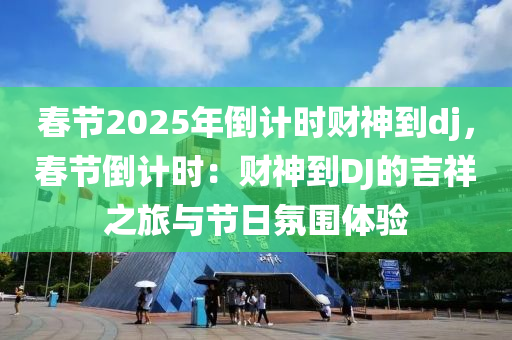 春节2025年倒计时财神到dj，春节倒计时：财神到DJ的吉祥之旅与节日氛围体验
