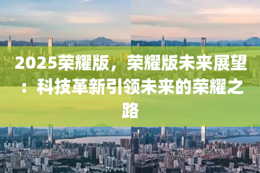2025荣耀版，荣耀版未来展望：科技革新引领未来的荣耀之路