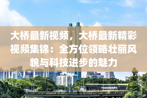 大桥最新视频，大桥最新精彩视频集锦：全方位领略壮丽风貌与科技进步的魅力