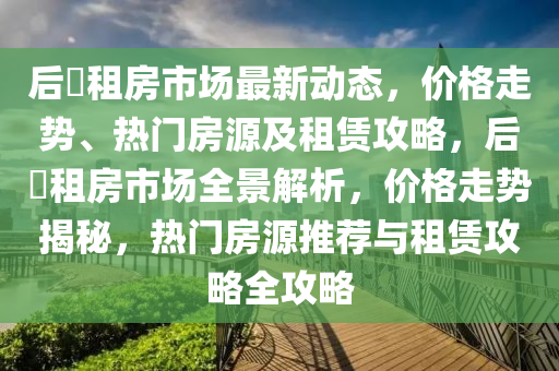 后滘租房市场最新动态，价格走势、热门房源及租赁攻略，后滘租房市场全景解析，价格走势揭秘，热门房源推荐与租赁攻略全攻略
