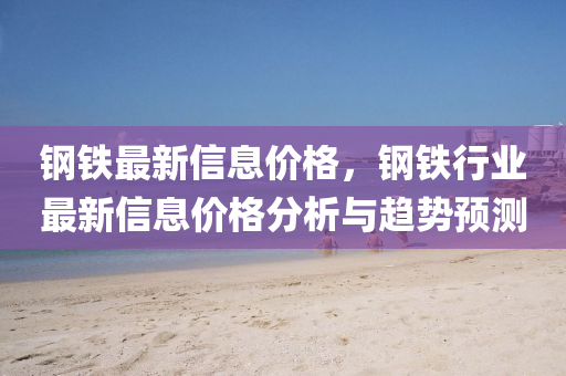 钢铁最新信息价格，钢铁行业最新信息价格分析与趋势预测