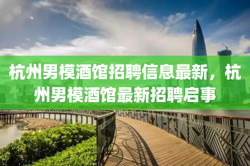杭州男模酒馆招聘信息最新，杭州男模酒馆最新招聘启事