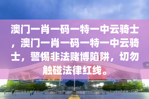澳门一肖一码一特一中云骑士，澳门一肖一码一特一中云骑士，警惕非法赌博陷阱，切勿触碰法律红线。