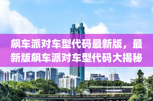 飙车派对车型代码最新版，最新版飙车派对车型代码大揭秘
