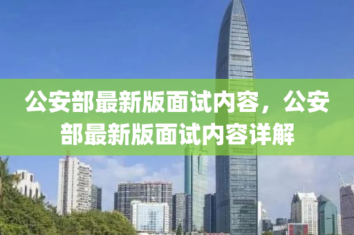 公安部最新版面试内容，公安部最新版面试内容详解