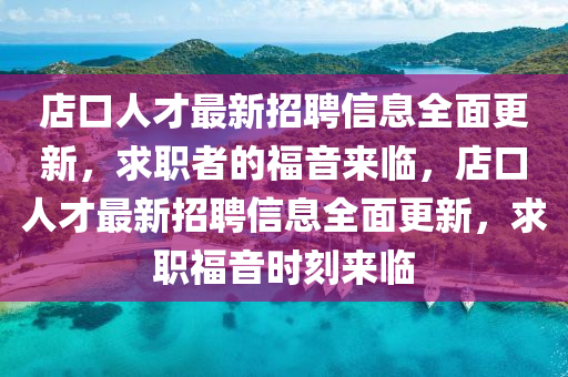 店口人才最新招聘信息全面更新，求职者的福音来临，店口人才最新招聘信息全面更新，求职福音时刻来临