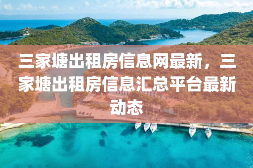 三家塘出租房信息网最新，三家塘出租房信息汇总平台最新动态