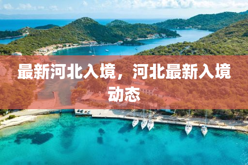 最新河北入境，河北最新入境动态
