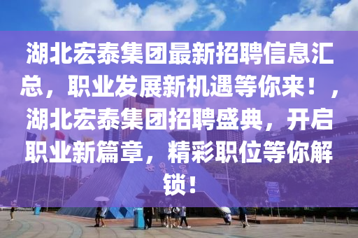 湖北宏泰集团最新招聘信息汇总，职业发展新机遇等你来！，湖北宏泰集团招聘盛典，开启职业新篇章，精彩职位等你解锁！