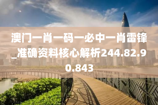 澳门一肖一码一必中一肖雷锋_准确资料核心解析244.82.90.843
