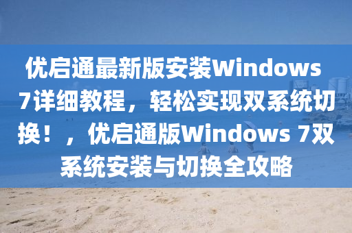 优启通最新版安装Windows 7详细教程，轻松实现双系统切换！，优启通版Windows 7双系统安装与切换全攻略