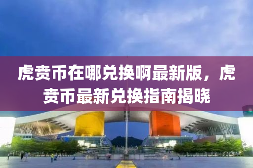 虎贲币在哪兑换啊最新版，虎贲币最新兑换指南揭晓