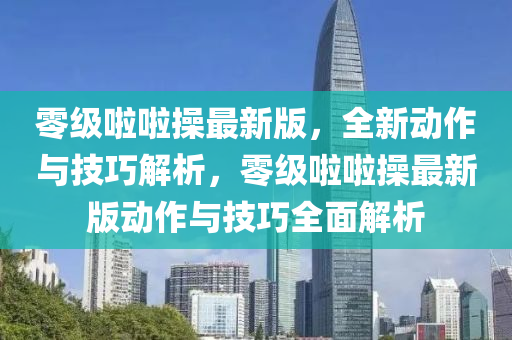 零级啦啦操最新版，全新动作与技巧解析，零级啦啦操最新版动作与技巧全面解析