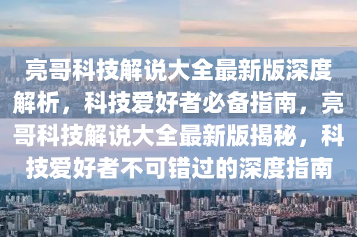 亮哥科技解说大全最新版深度解析，科技爱好者必备指南，亮哥科技解说大全最新版揭秘，科技爱好者不可错过的深度指南