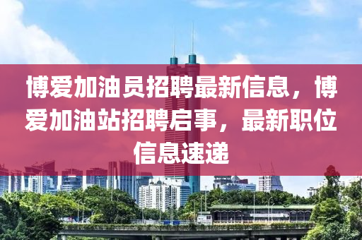 博爱加油员招聘最新信息，博爱加油站招聘启事，最新职位信息速递