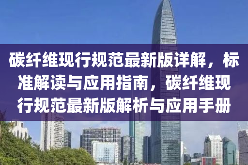 碳纤维现行规范最新版详解，标准解读与应用指南，碳纤维现行规范最新版解析与应用手册