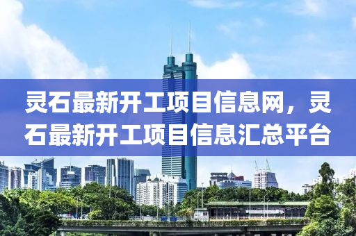 灵石最新开工项目信息网，灵石最新开工项目信息汇总平台