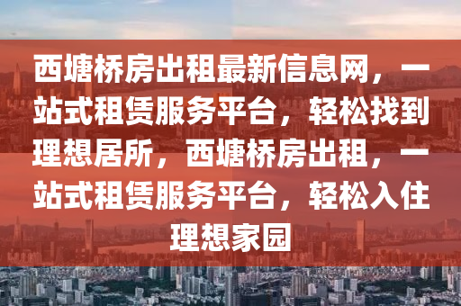 西塘桥房出租最新信息网，一站式租赁服务平台，轻松找到理想居所，西塘桥房出租，一站式租赁服务平台，轻松入住理想家园