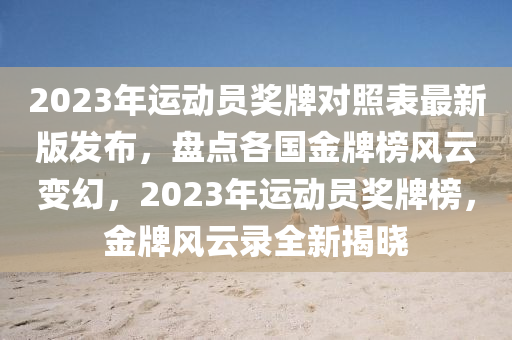 2023年运动员奖牌对照表最新版发布，盘点各国金牌榜风云变幻，2023年运动员奖牌榜，金牌风云录全新揭晓
