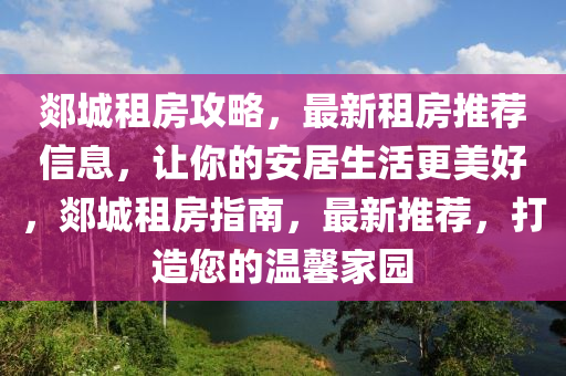 郯城租房攻略，最新租房推荐信息，让你的安居生活更美好，郯城租房指南，最新推荐，打造您的温馨家园