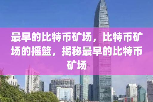 最早的比特币矿场，比特币矿场的摇篮，揭秘最早的比特币矿场