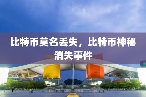 比特币莫名丢失，比特币神秘消失事件