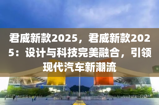 君威新款2025，君威新款2025：设计与科技完美融合，引领现代汽车新潮流