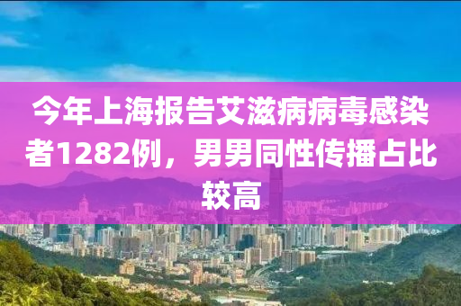 今年上海报告艾滋病病毒感染者1282例，男男同性传播占比较高
