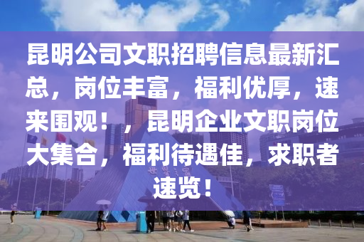 昆明公司文职招聘信息最新汇总，岗位丰富，福利优厚，速来围观！，昆明企业文职岗位大集合，福利待遇佳，求职者速览！