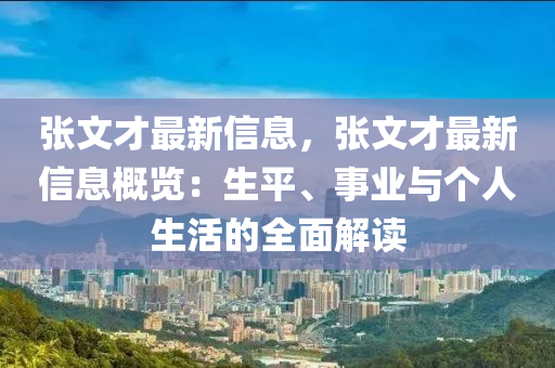 张文才最新信息，张文才最新信息概览：生平、事业与个人生活的全面解读
