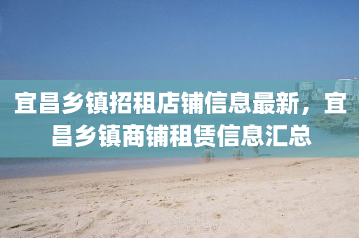 宜昌乡镇招租店铺信息最新，宜昌乡镇商铺租赁信息汇总