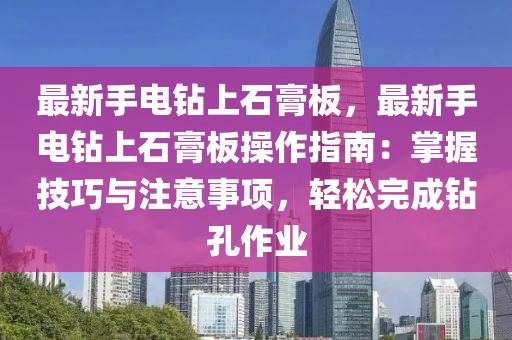 最新手电钻上石膏板，最新手电钻上石膏板操作指南：掌握技巧与注意事项，轻松完成钻孔作业