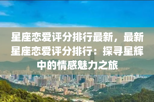 星座恋爱评分排行最新，最新星座恋爱评分排行：探寻星辉中的情感魅力之旅