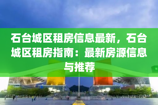 石台城区租房信息最新，石台城区租房指南：最新房源信息与推荐