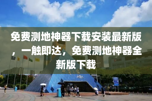免费测地神器下载安装最新版，一触即达，免费测地神器全新版下载