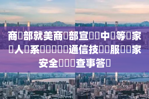 商務部就美商務部宣佈對中國等國家無人機系統啟動資訊通信技術與服務國家安全風險調查事答問