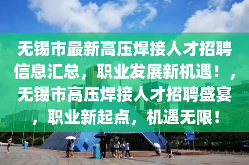 无锡市最新高压焊接人才招聘信息汇总，职业发展新机遇！，无锡市高压焊接人才招聘盛宴，职业新起点，机遇无限！