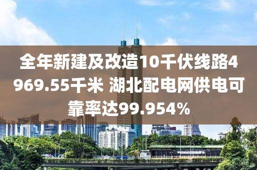 全年新建及改造10千伏线路4969.55千米 湖北配电网供电可靠率达99.954%